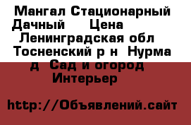 Мангал Стационарный Дачный   › Цена ­ 8 000 - Ленинградская обл., Тосненский р-н, Нурма д. Сад и огород » Интерьер   